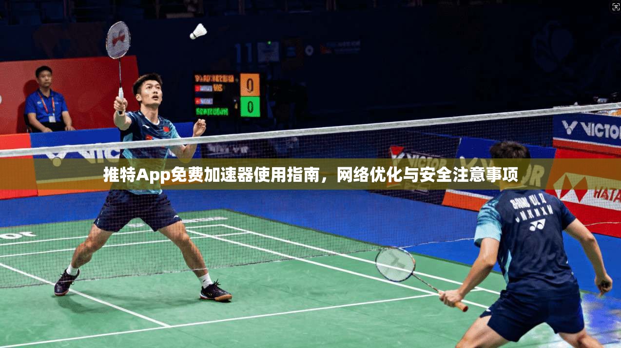 推特App免费加速器使用指南，网络优化与安全注意事项