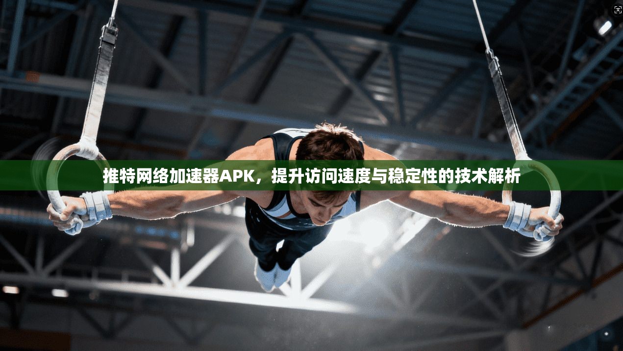 推特网络加速器APK，提升访问速度与稳定性的技术解析