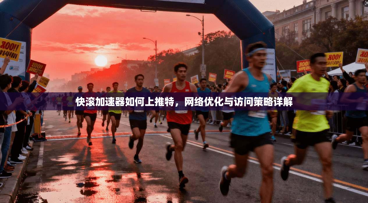 快滚加速器如何上推特,网络优化与访问策略详解