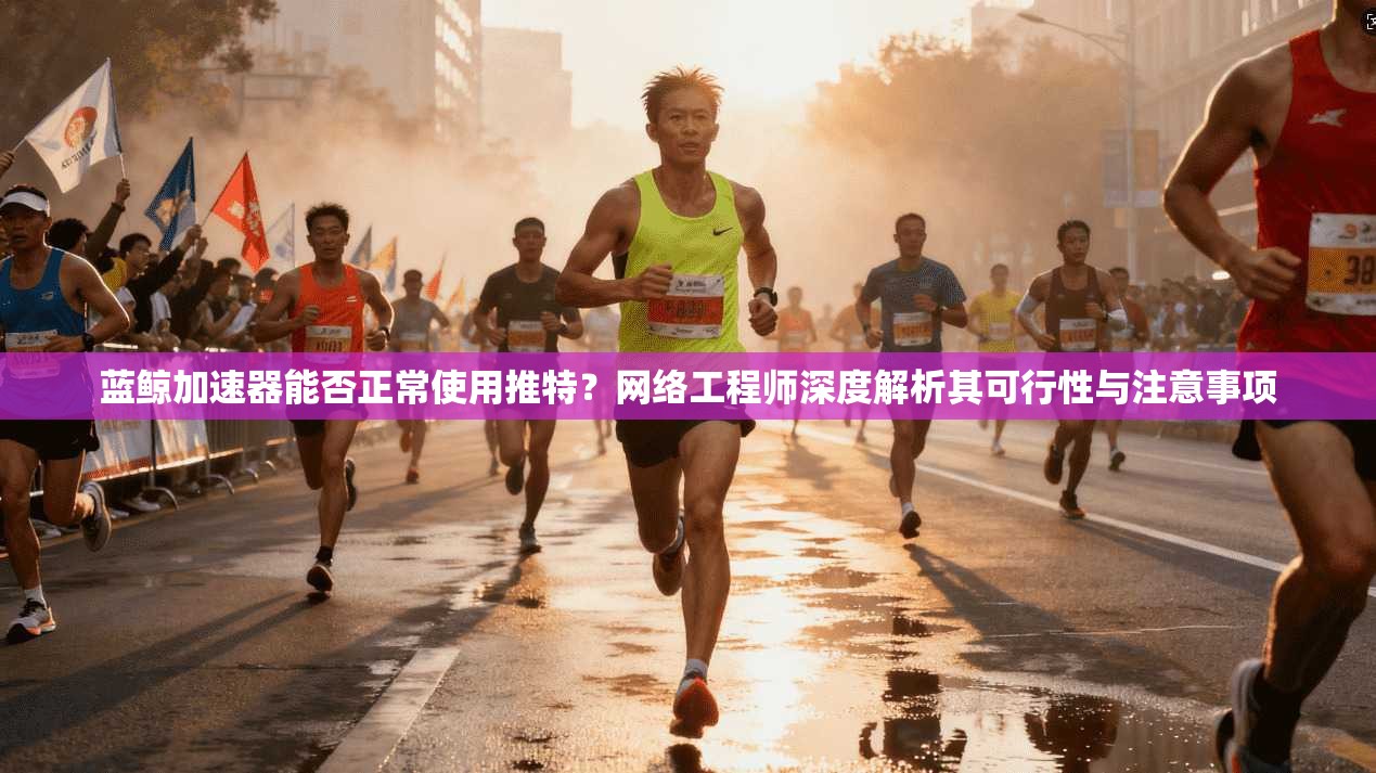 蓝鲸加速器能否正常使用推特?网络工程师深度解析其可行性与注意事项