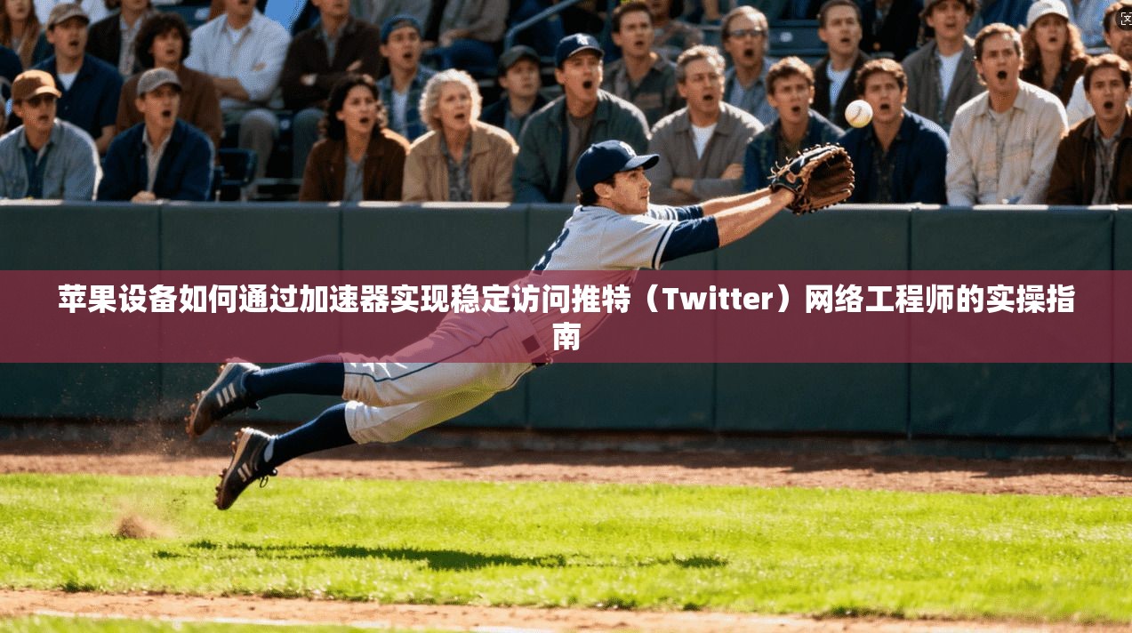 苹果设备如何通过加速器实现稳定访问推特(Twitter)网络工程师的实操指南