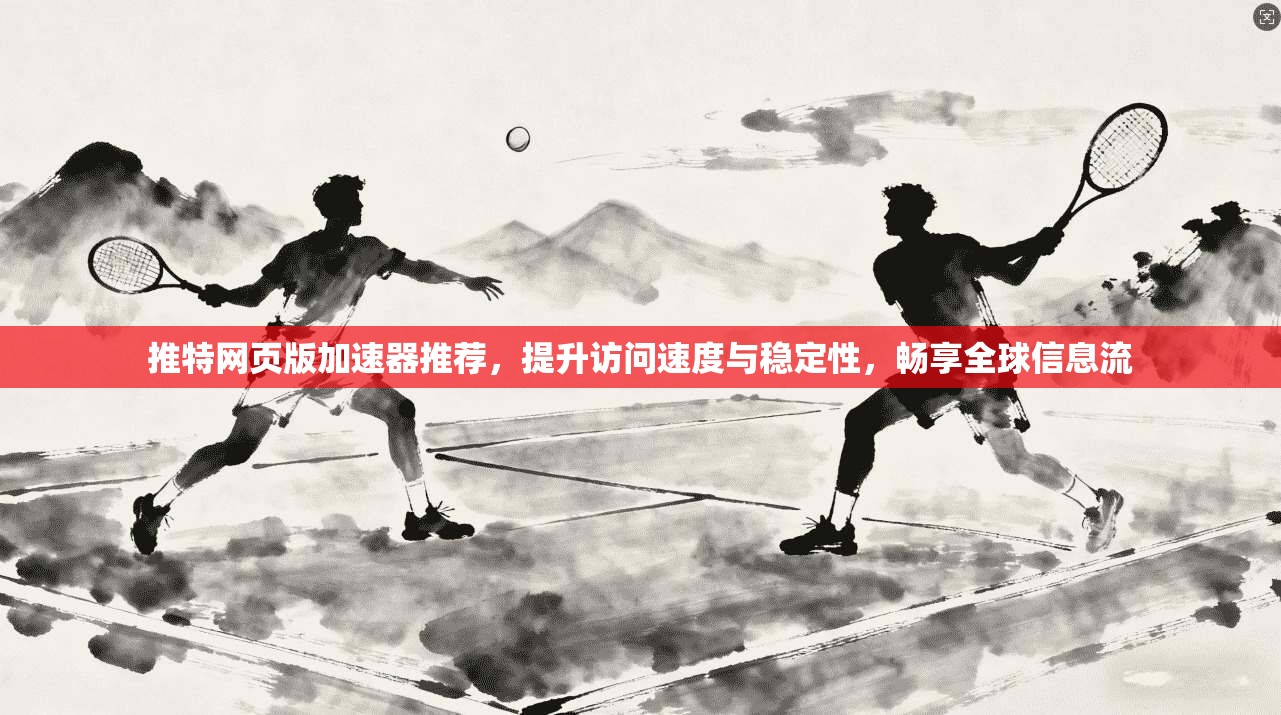 推特网页版加速器推荐,提升访问速度与稳定性,畅享全球信息流
