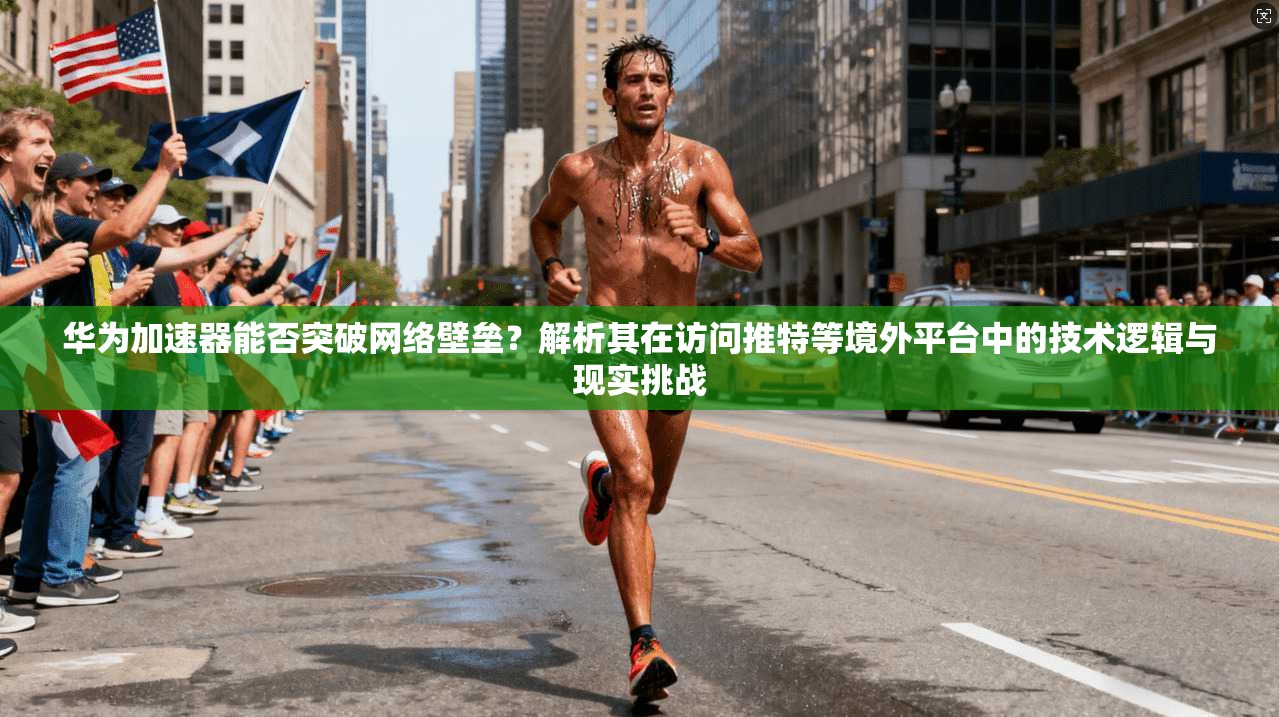华为加速器能否突破网络壁垒？解析其在访问推特等境外平台中的技术逻辑与现实挑战