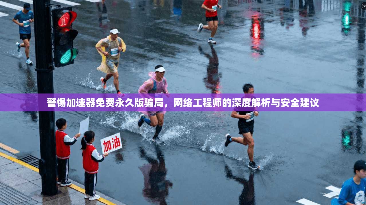 警惕加速器免费永久版骗局,网络工程师的深度解析与安全建议