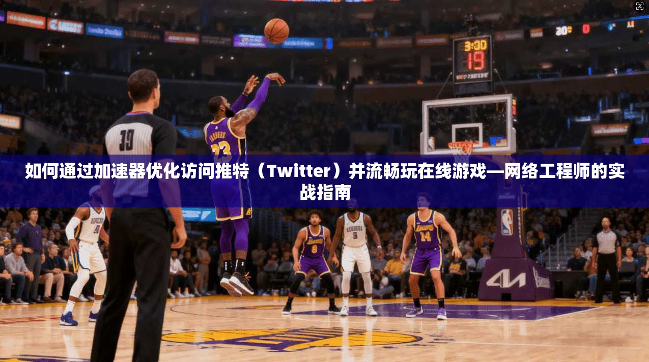 如何通过加速器优化访问推特(Twitter)并流畅玩在线游戏—网络工程师的实战指南