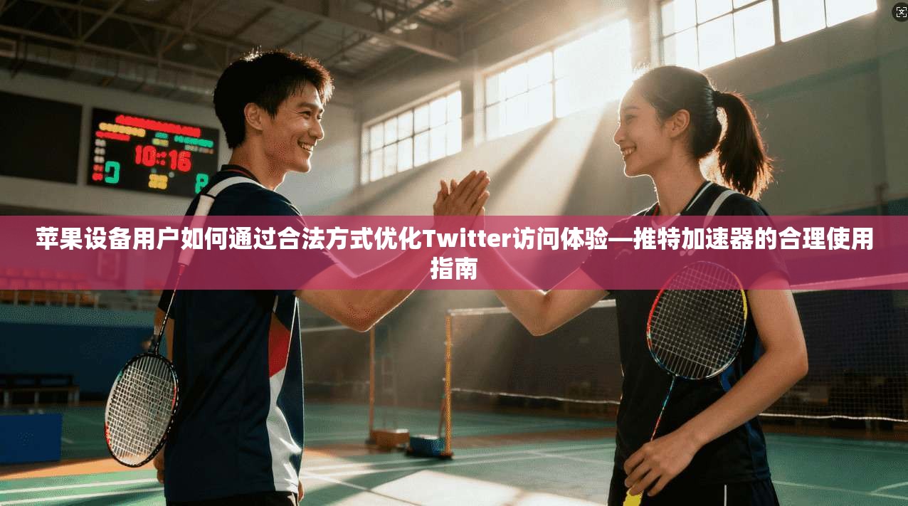 苹果设备用户如何通过合法方式优化Twitter访问体验—推特加速器的合理使用指南
