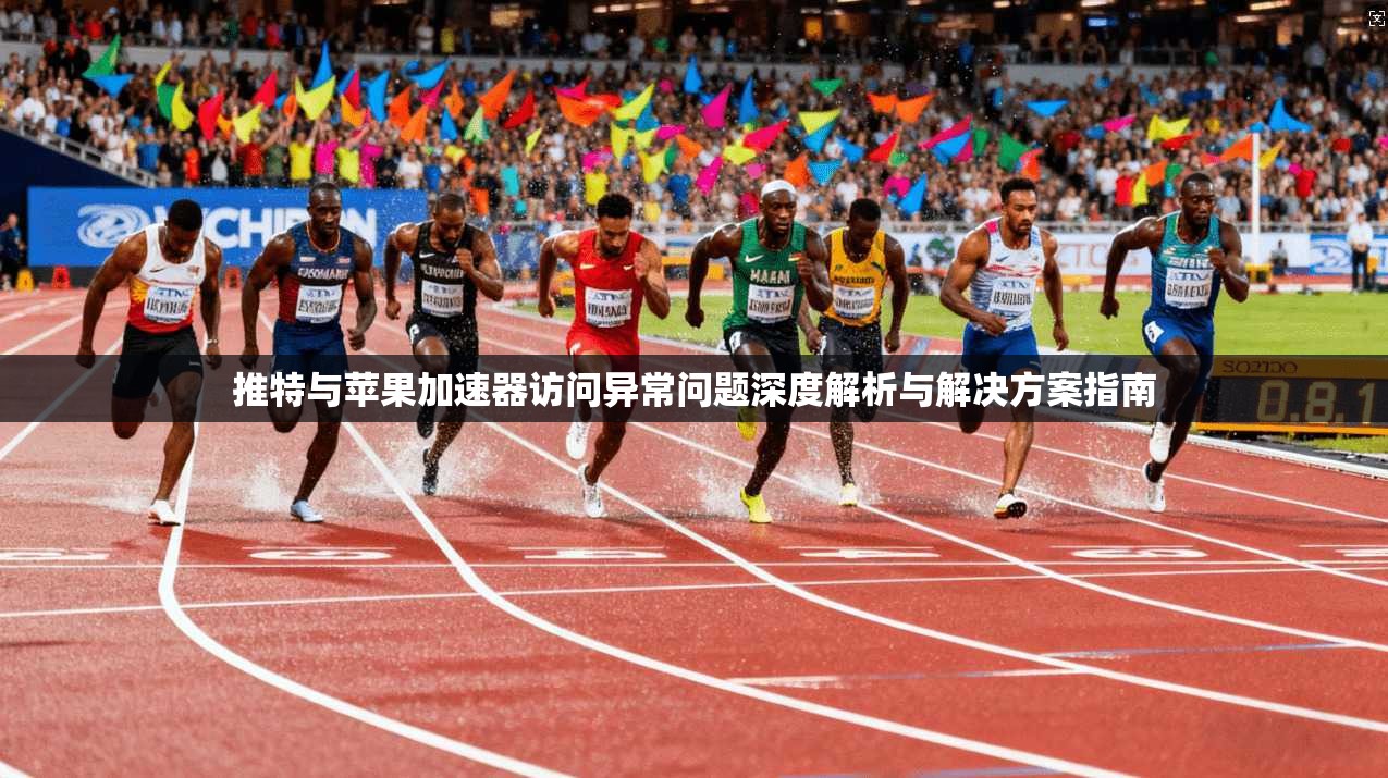 推特与苹果加速器访问异常问题深度解析与解决方案指南