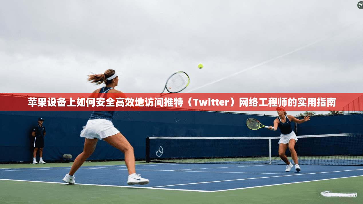 苹果设备上如何安全高效地访问推特（Twitter）网络工程师的实用指南