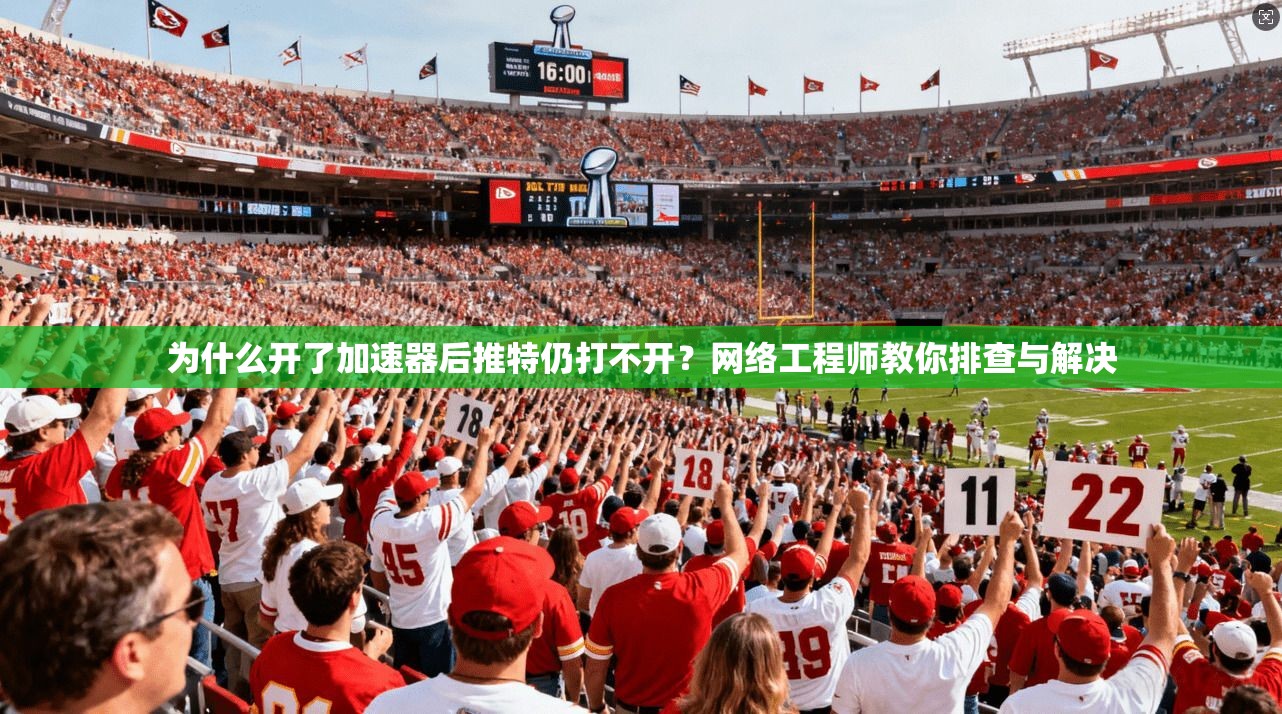 为什么开了加速器后推特仍打不开？网络工程师教你排查与解决