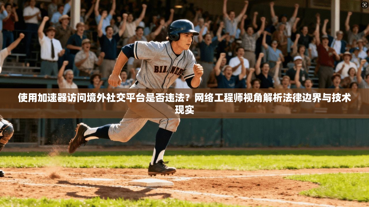 使用加速器访问境外社交平台是否违法？网络工程师视角解析法律边界与技术现实