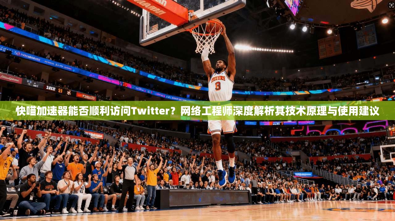 快喵加速器能否顺利访问Twitter?网络工程师深度解析其技术原理与使用建议