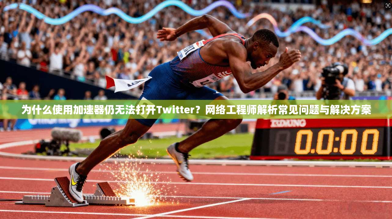 为什么使用加速器仍无法打开Twitter?网络工程师解析常见问题与解决方案