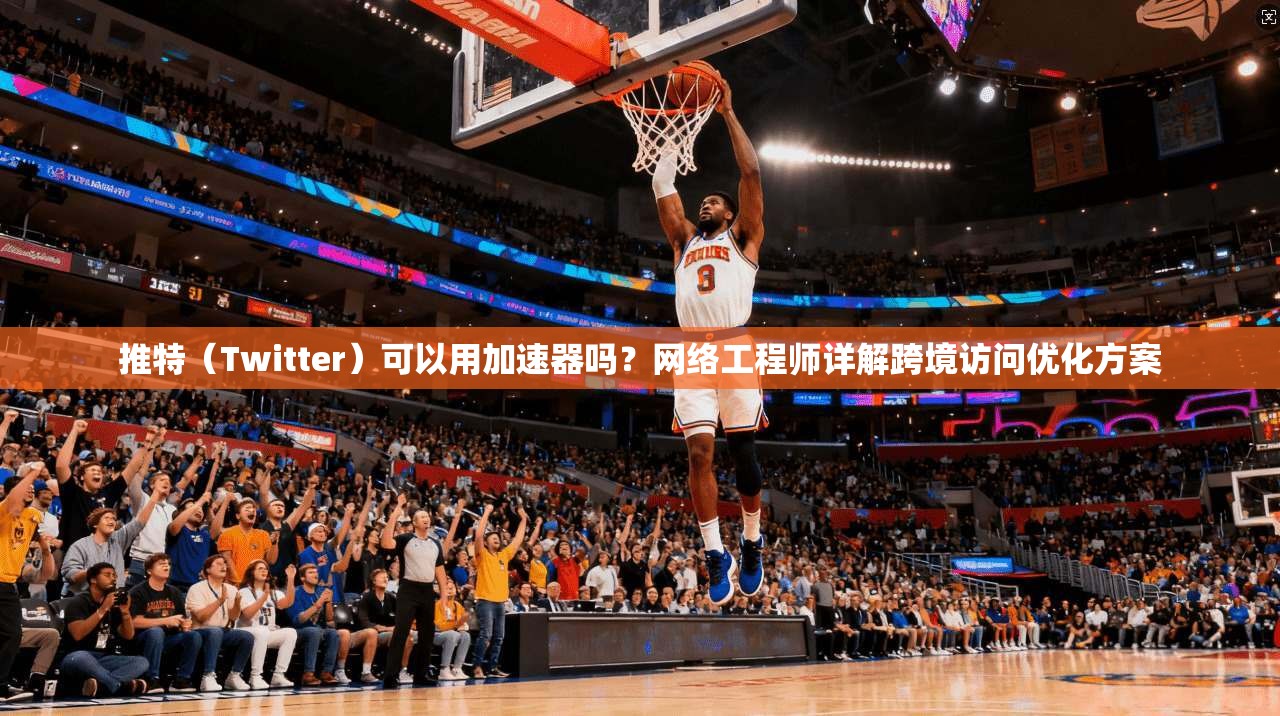 推特(Twitter)可以用加速器吗?网络工程师详解跨境访问优化方案