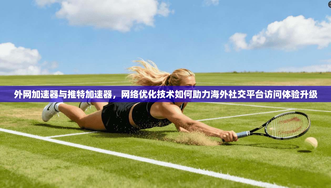 外网加速器与推特加速器，网络优化技术如何助力海外社交平台访问体验升级