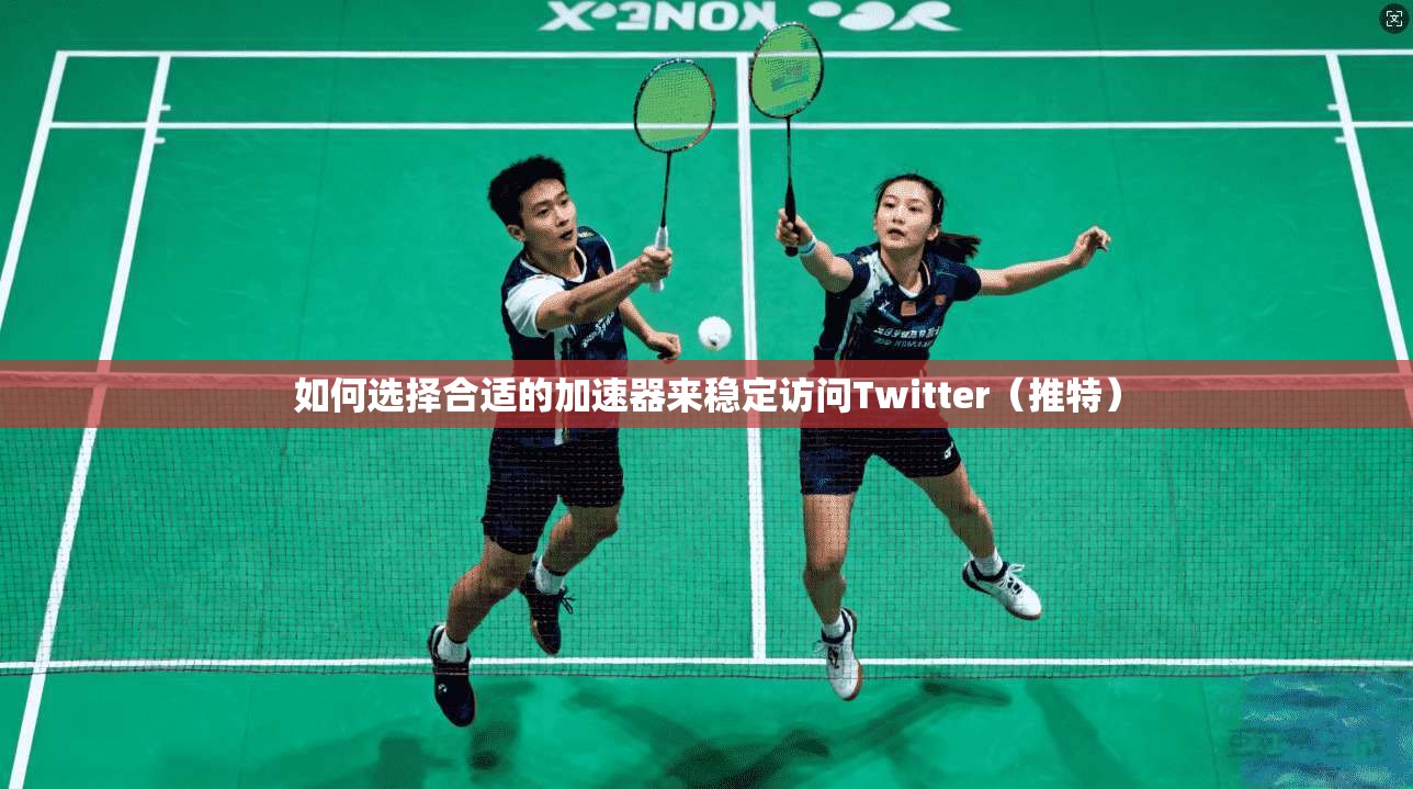 如何选择合适的加速器来稳定访问Twitter（推特）