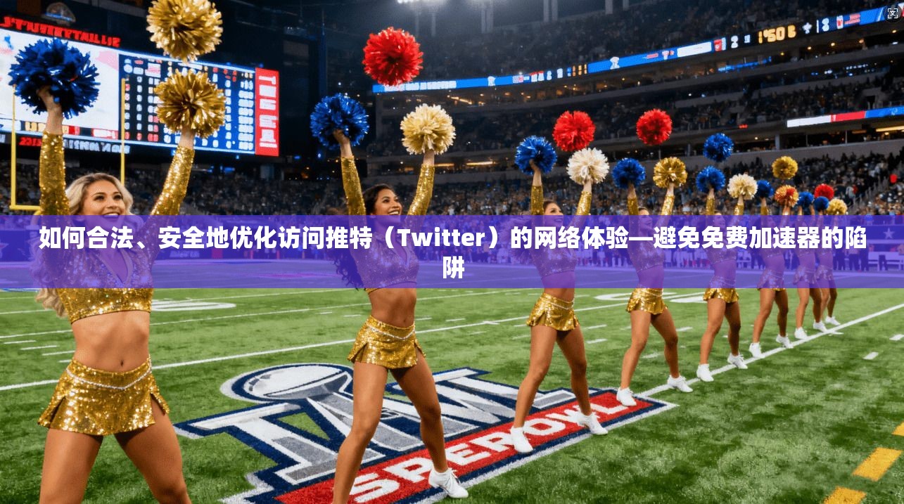 如何合法、安全地优化访问推特（Twitter）的网络体验—避免免费加速器的陷阱