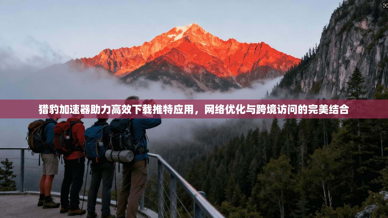 猎豹加速器助力高效下载推特应用，网络优化与跨境访问的完美结合
