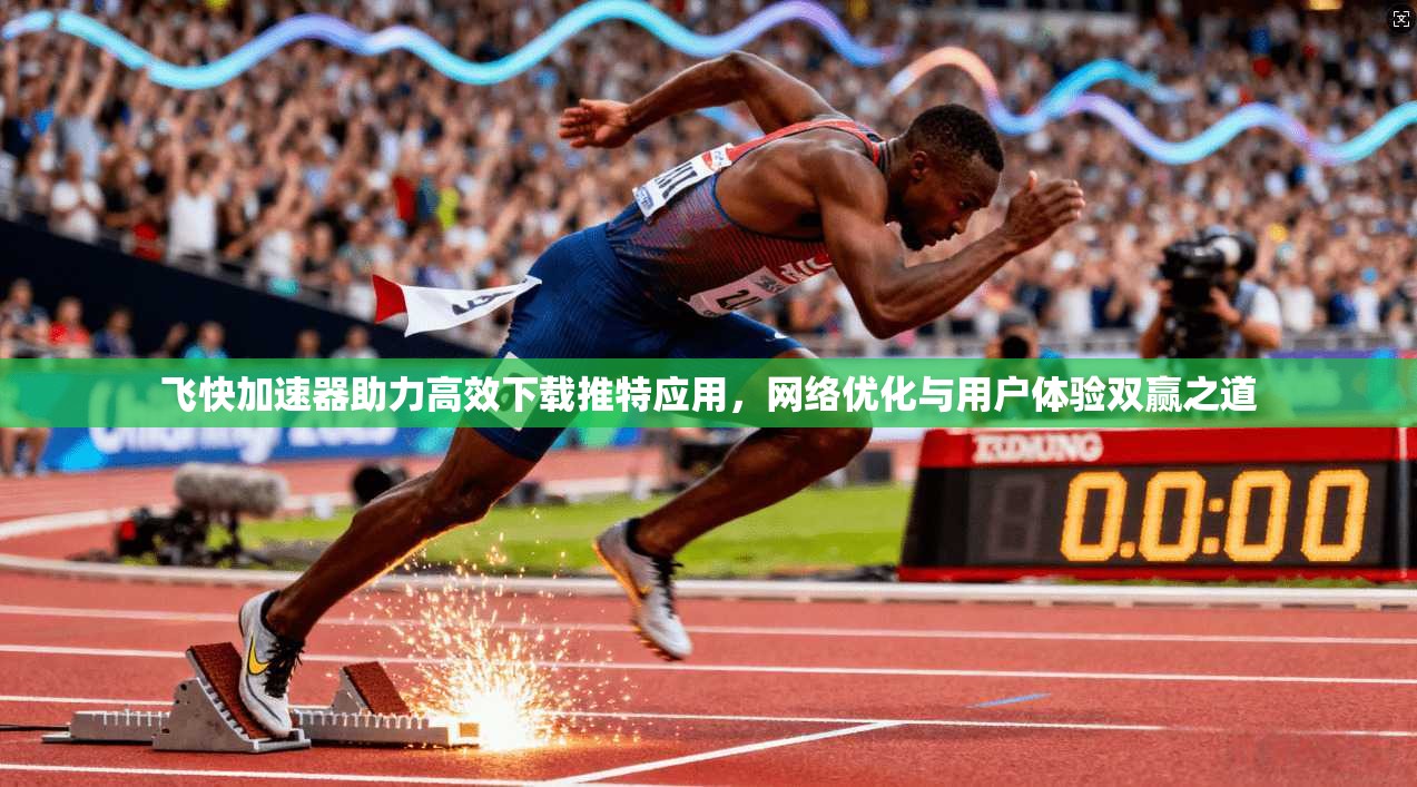 飞快加速器助力高效下载推特应用，网络优化与用户体验双赢之道