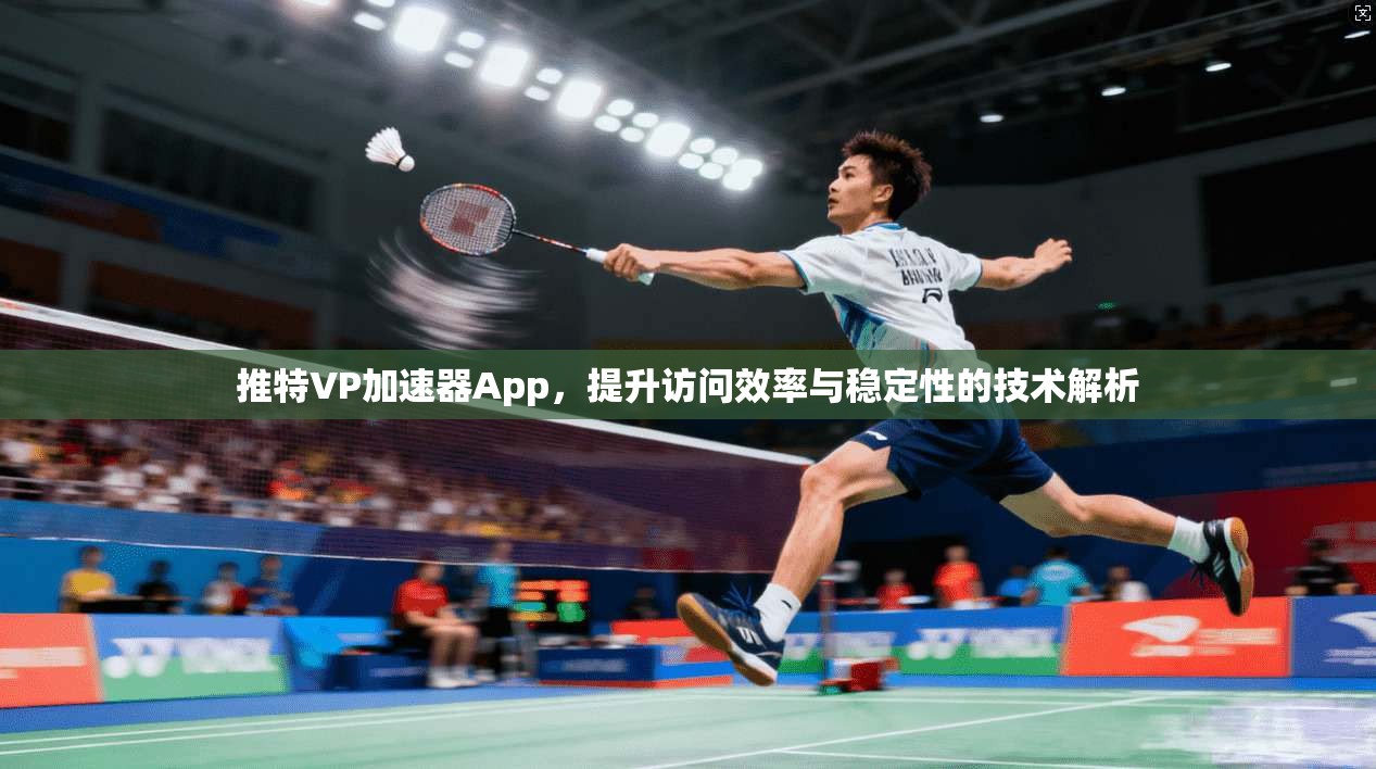 推特VP加速器App,提升访问效率与稳定性的技术解析
