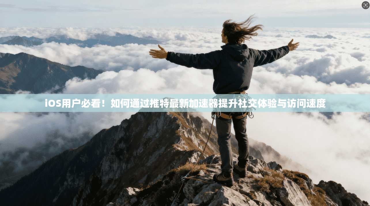 iOS用户必看！如何通过推特最新加速器提升社交体验与访问速度