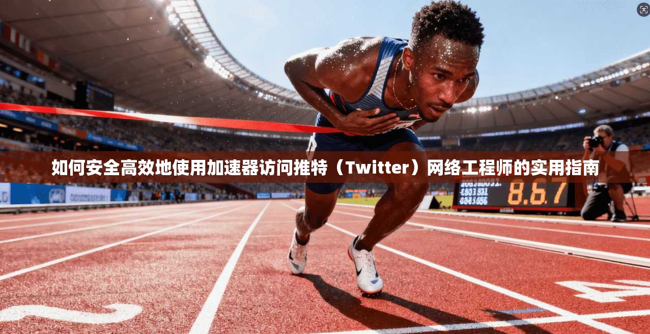 如何安全高效地使用加速器访问推特（Twitter）网络工程师的实用指南