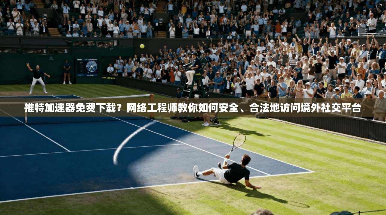 推特加速器免费下载？网络工程师教你如何安全、合法地访问境外社交平台