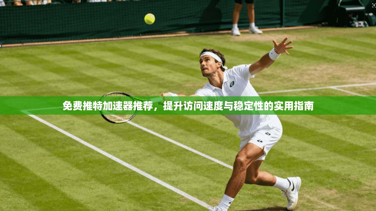 免费推特加速器推荐，提升访问速度与稳定性的实用指南
