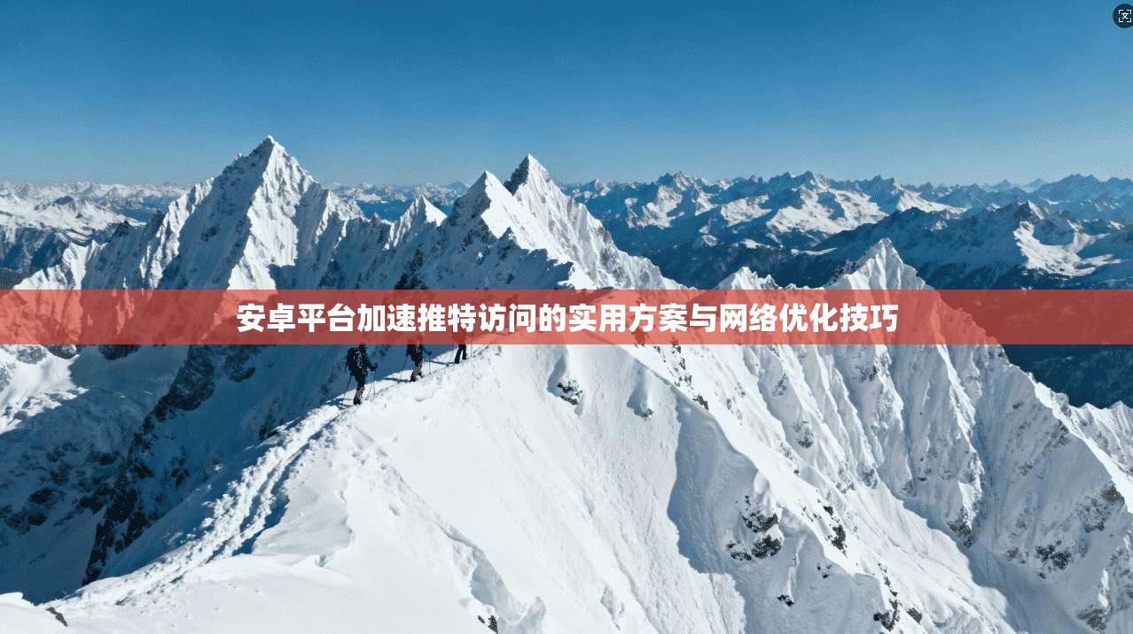 安卓平台加速推特访问的实用方案与网络优化技巧