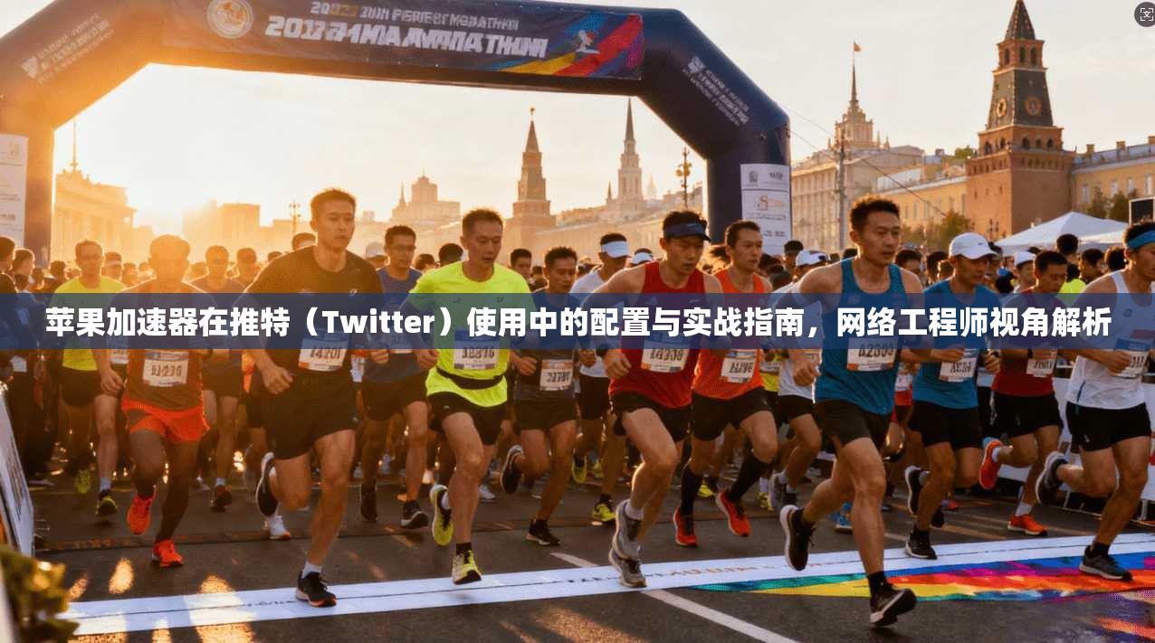 苹果加速器在推特（Twitter）使用中的配置与实战指南，网络工程师视角解析