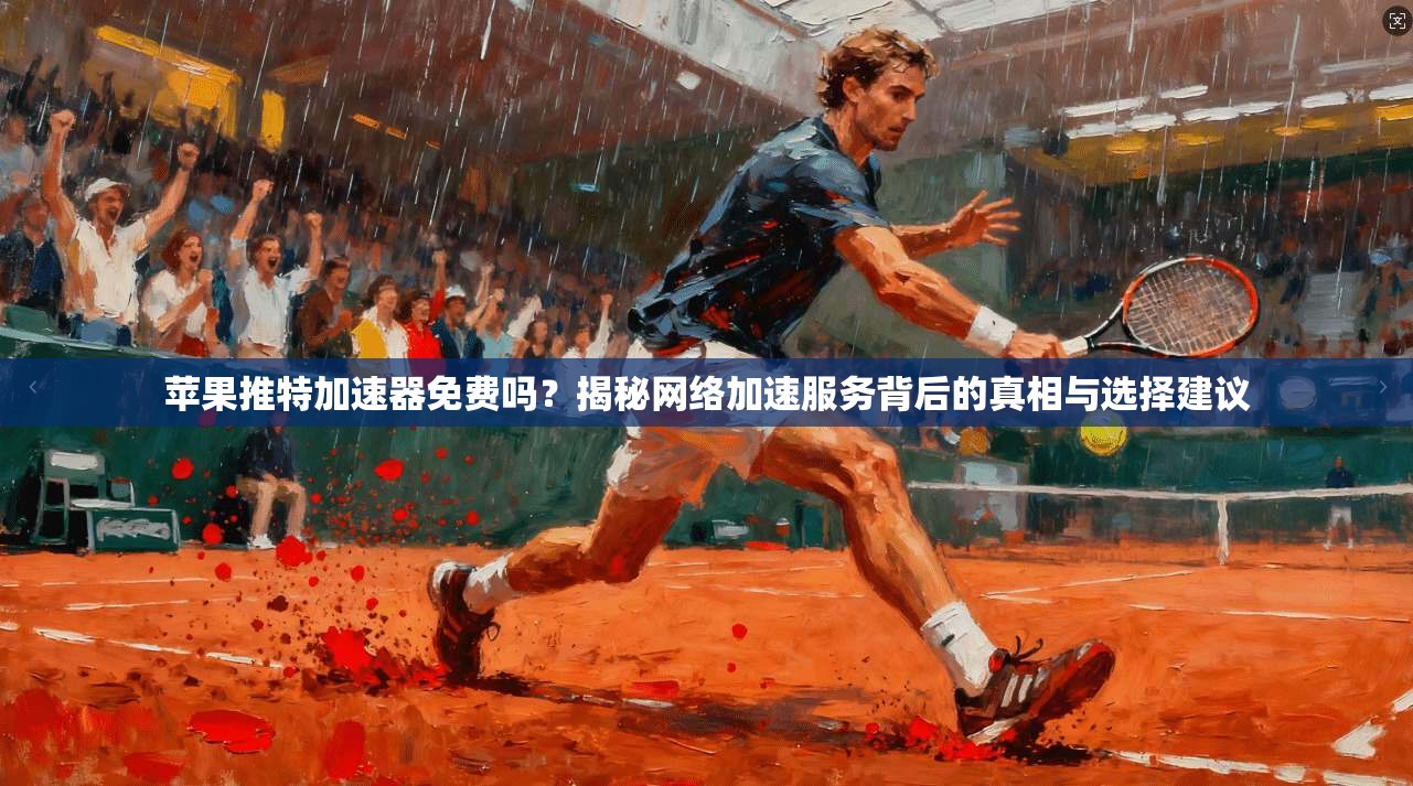 苹果推特加速器免费吗?揭秘网络加速服务背后的真相与选择建议