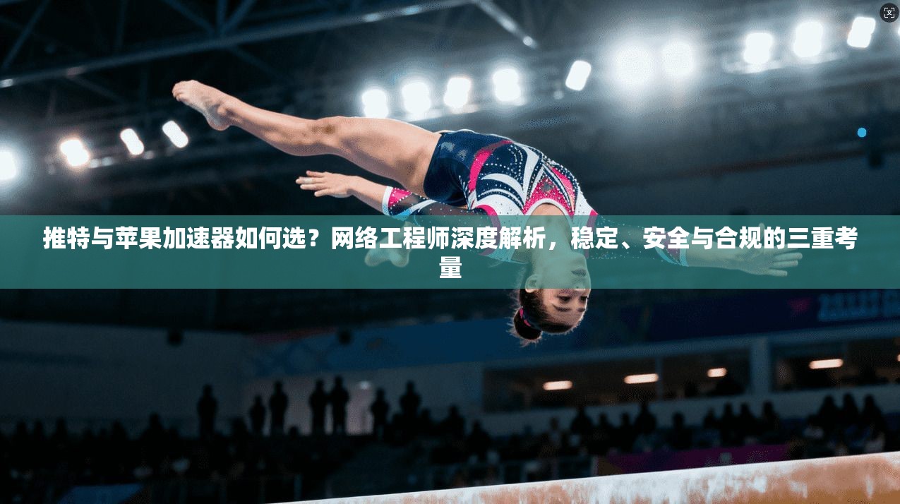 推特与苹果加速器如何选?网络工程师深度解析,稳定、安全与合规的三重考量
