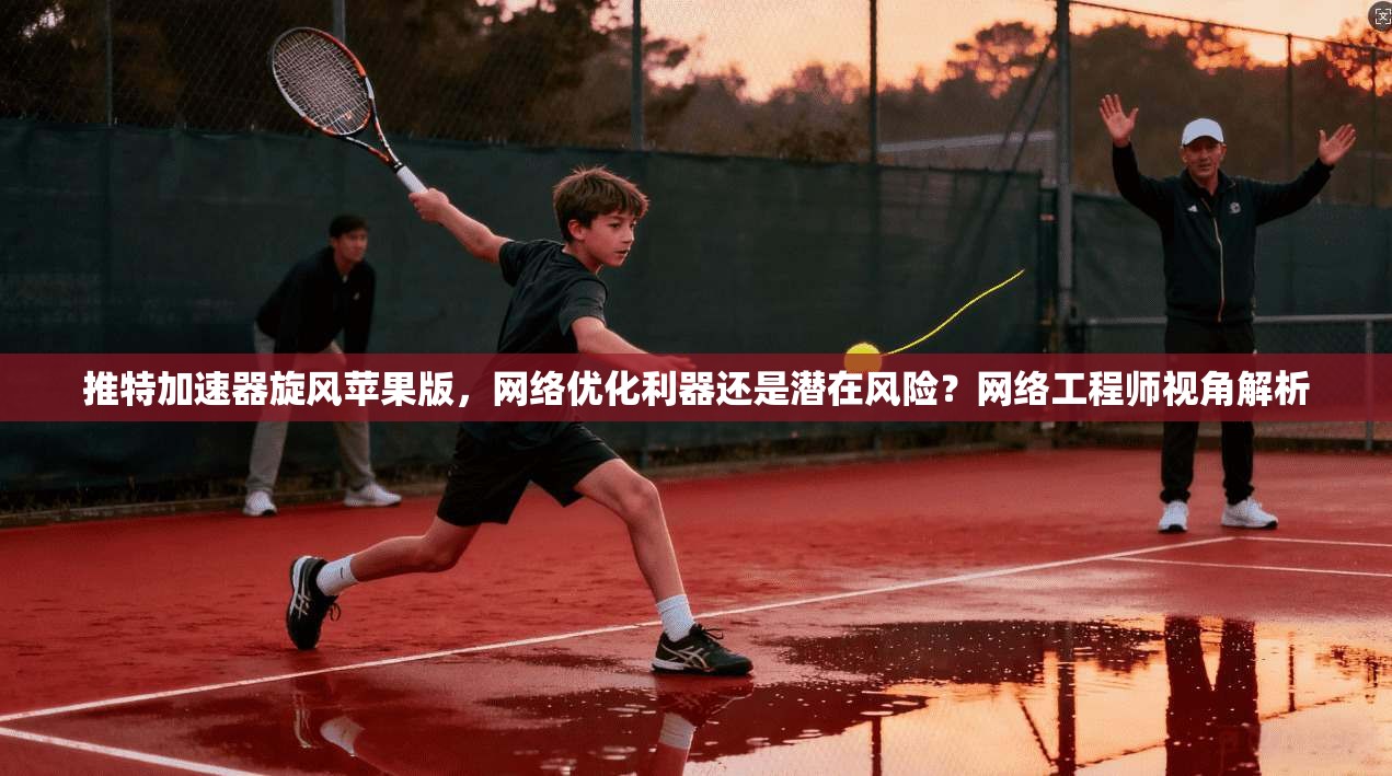 推特加速器旋风苹果版,网络优化利器还是潜在风险?网络工程师视角解析