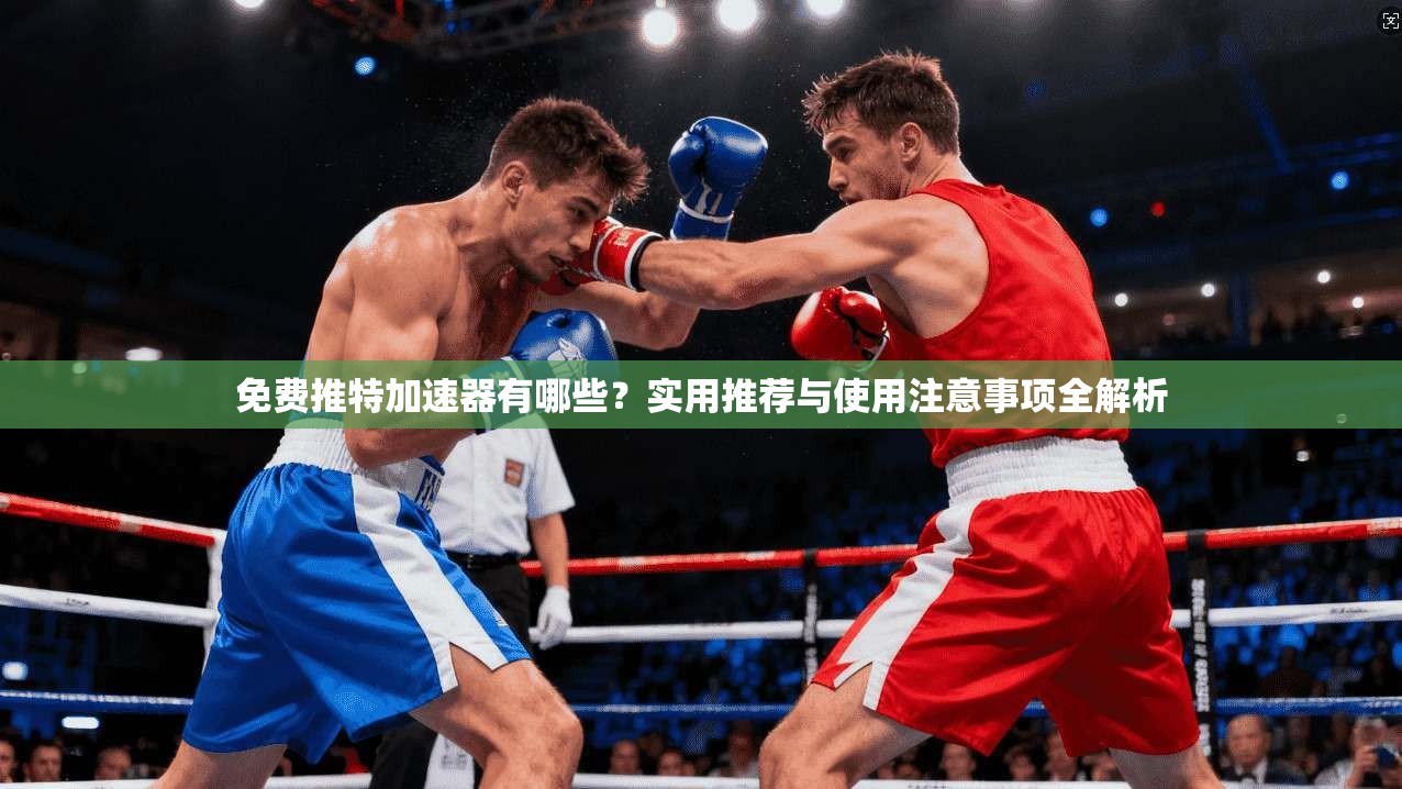 免费推特加速器有哪些？实用推荐与使用注意事项全解析