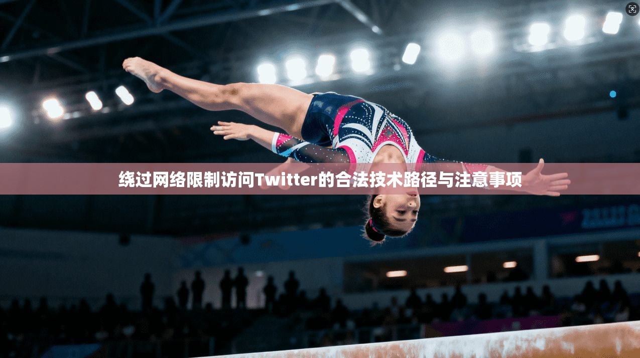 绕过网络限制访问Twitter的合法技术路径与注意事项