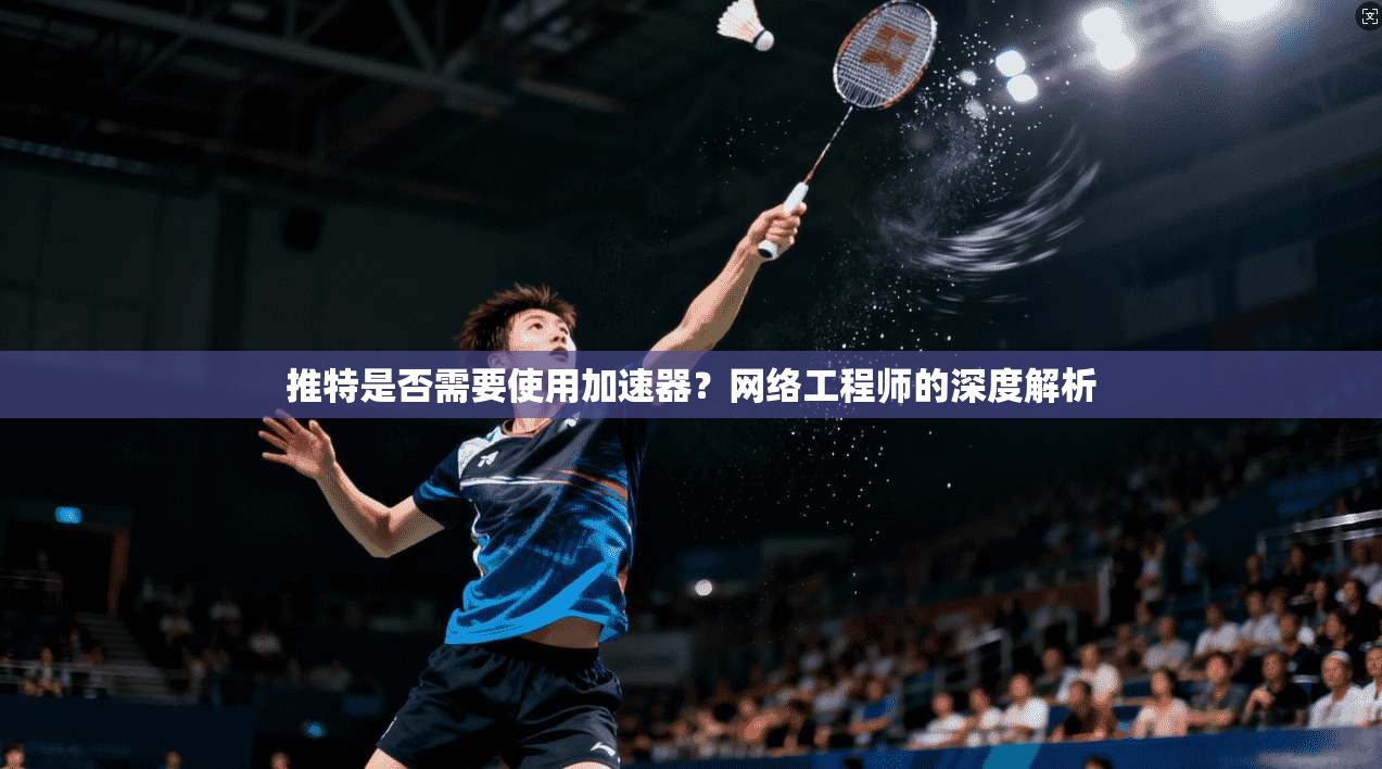 推特是否需要使用加速器？网络工程师的深度解析