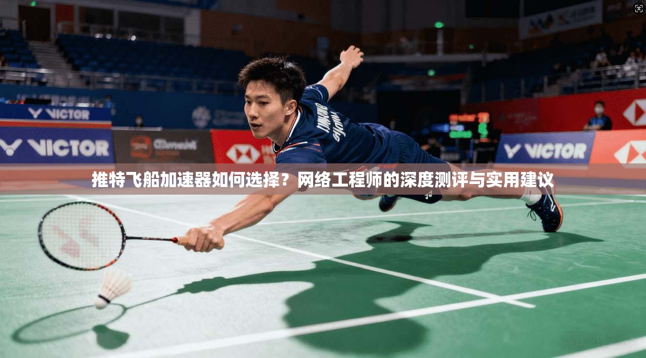推特飞船加速器如何选择？网络工程师的深度测评与实用建议