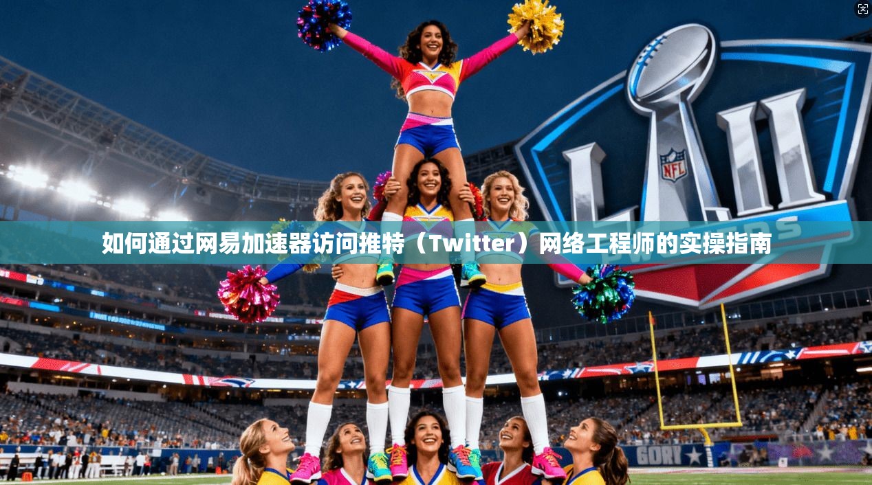 如何通过网易加速器访问推特（Twitter）网络工程师的实操指南