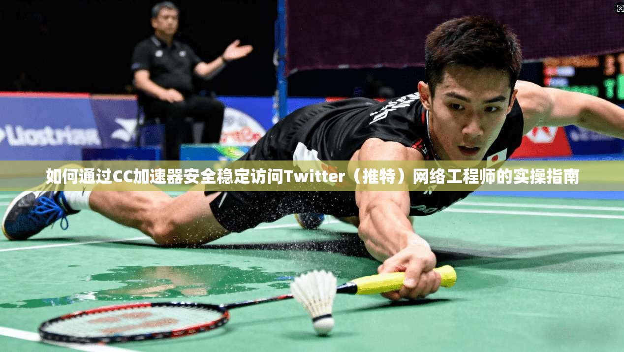 如何通过CC加速器安全稳定访问Twitter（推特）网络工程师的实操指南