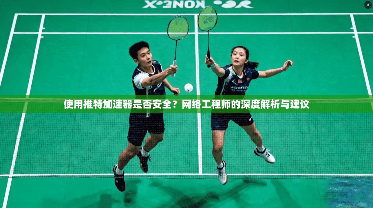 使用推特加速器是否安全？网络工程师的深度解析与建议
