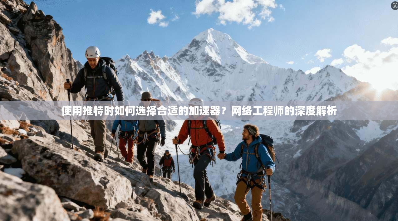 使用推特时如何选择合适的加速器?网络工程师的深度解析