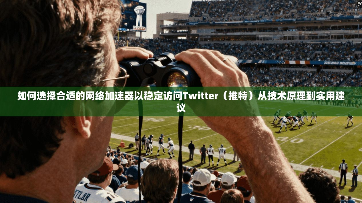 如何选择合适的网络加速器以稳定访问Twitter(推特)从技术原理到实用建议