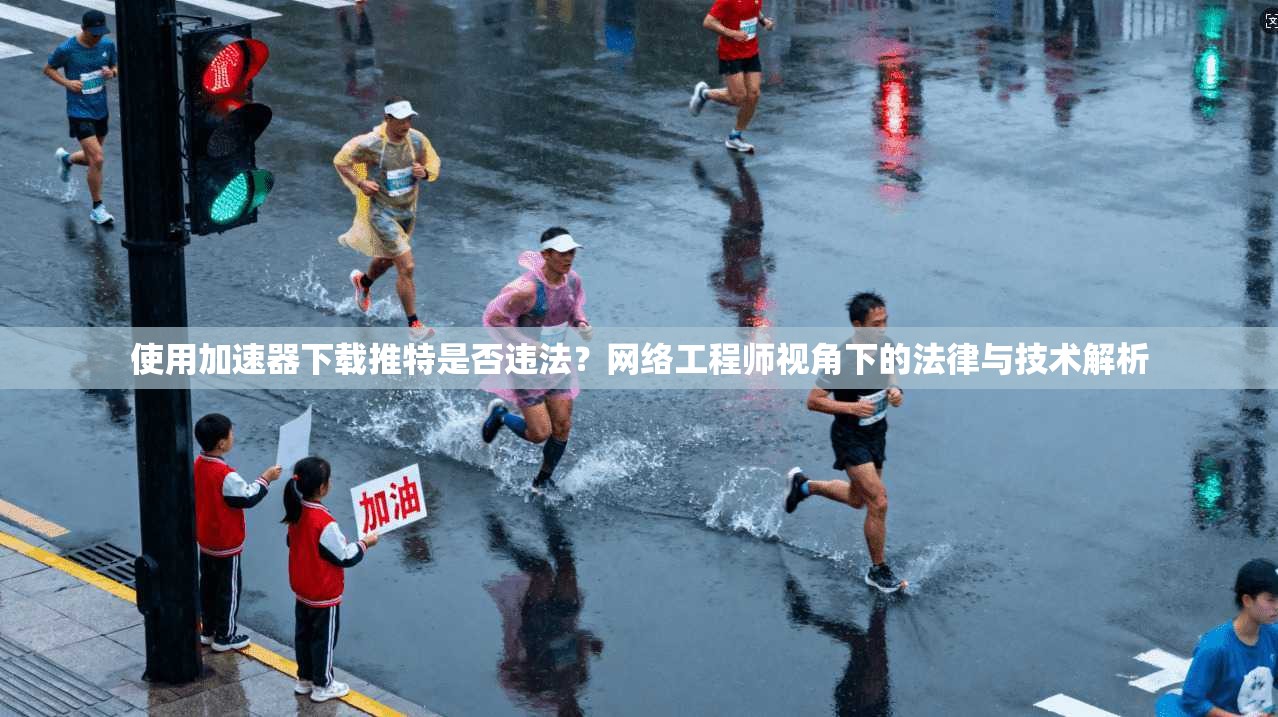 使用加速器下载推特是否违法？网络工程师视角下的法律与技术解析
