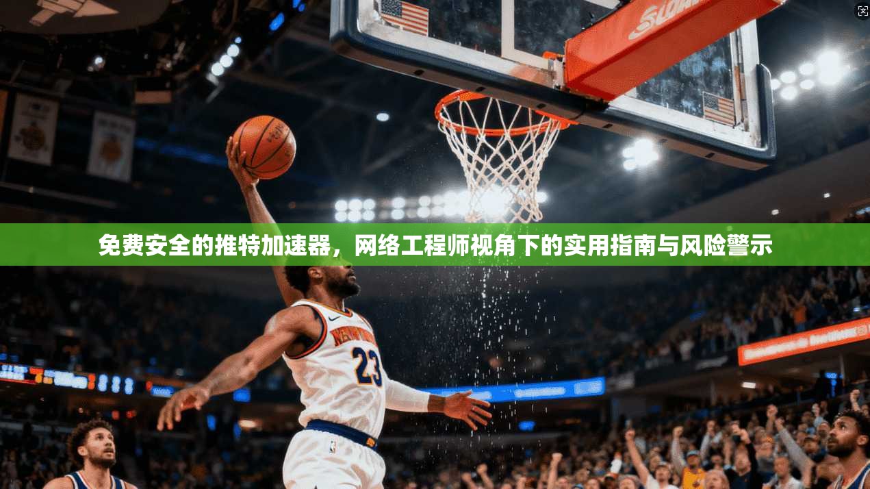 免费安全的推特加速器，网络工程师视角下的实用指南与风险警示