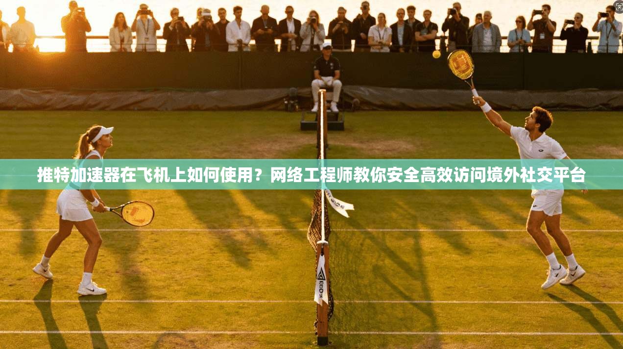 推特加速器在飞机上如何使用？网络工程师教你安全高效访问境外社交平台