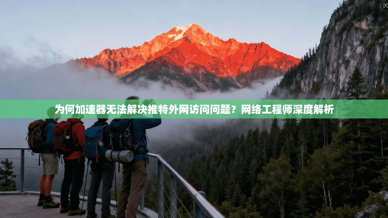 为何加速器无法解决推特外网访问问题?网络工程师深度解析