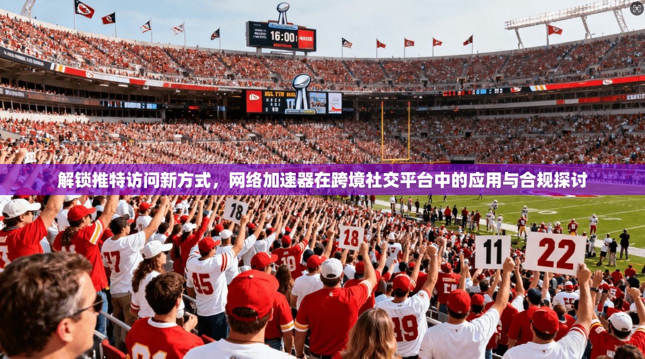 解锁推特访问新方式，网络加速器在跨境社交平台中的应用与合规探讨