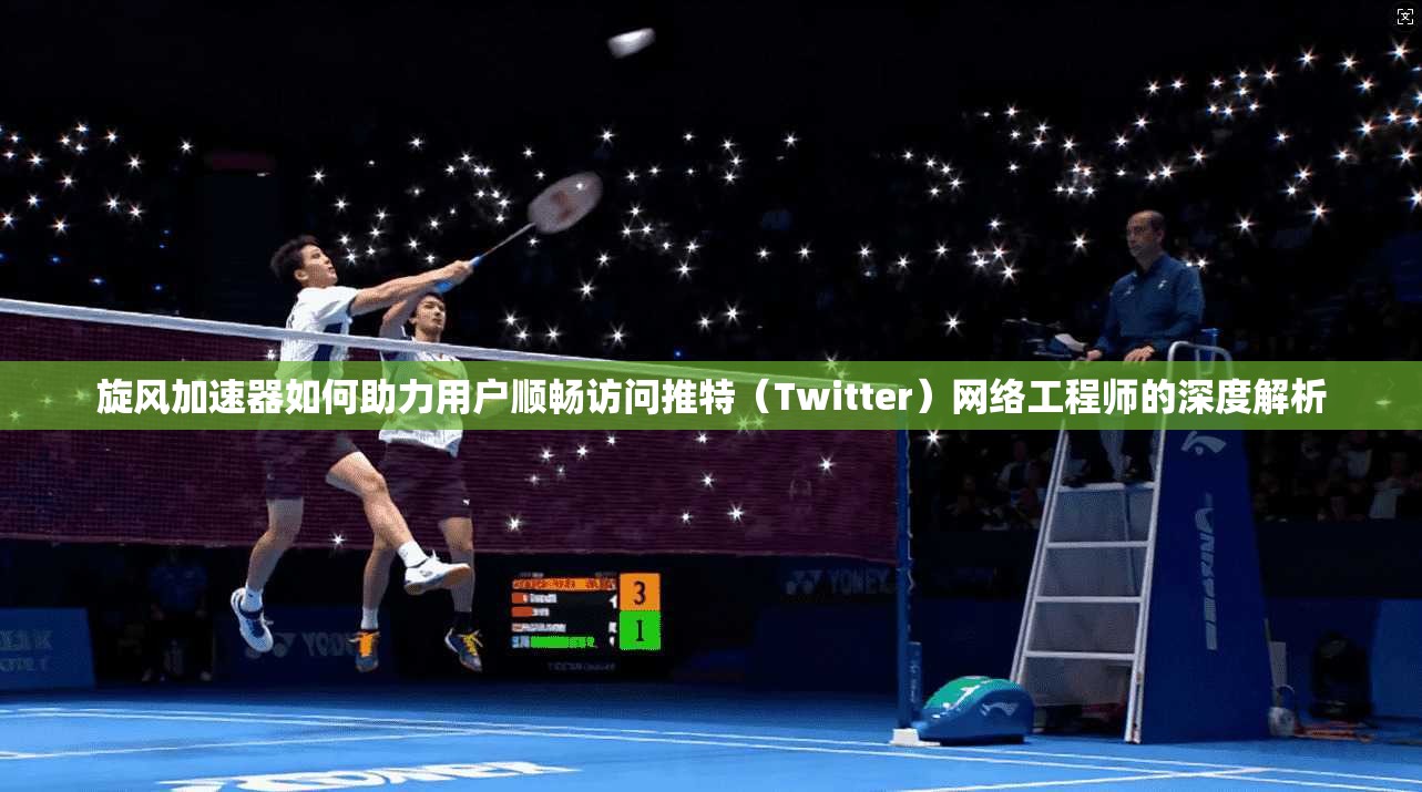旋风加速器如何助力用户顺畅访问推特（Twitter）网络工程师的深度解析