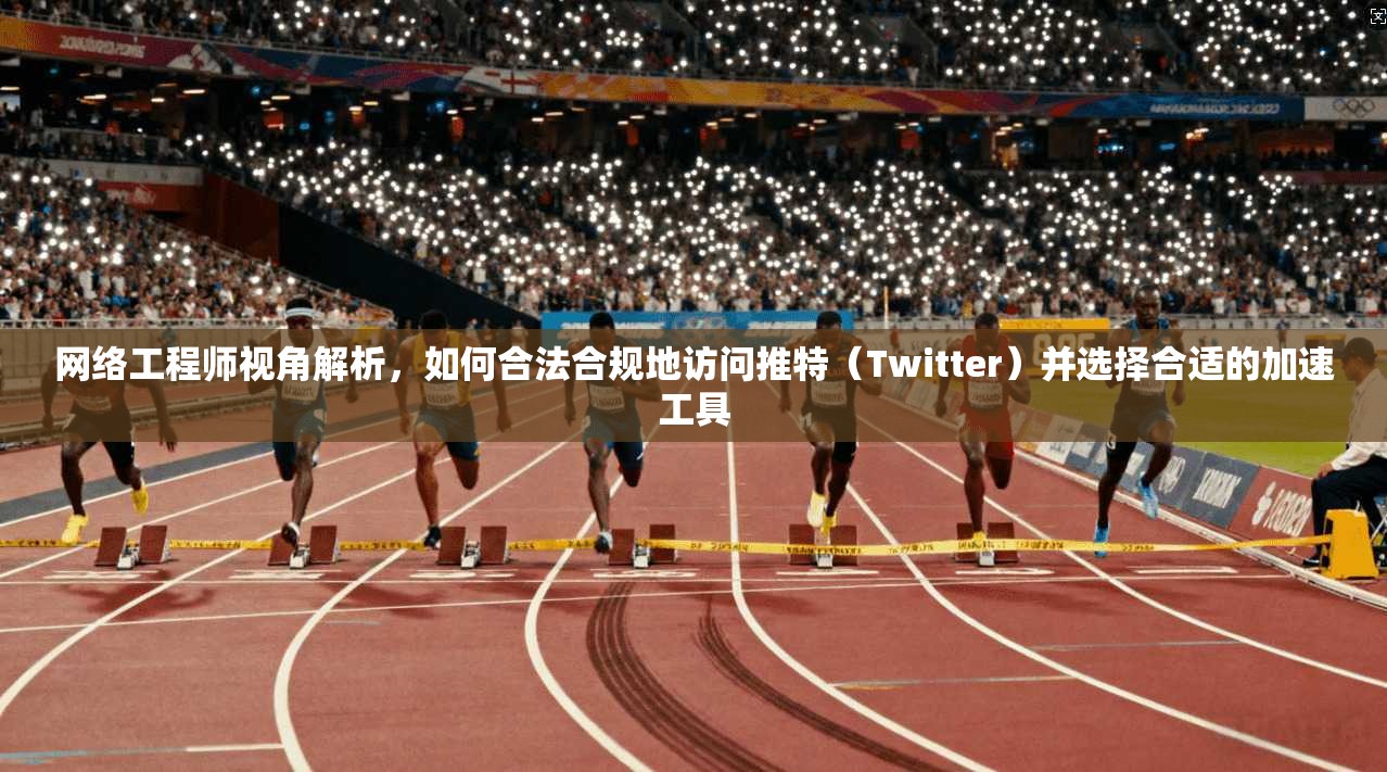 网络工程师视角解析，如何合法合规地访问推特（Twitter）并选择合适的加速工具