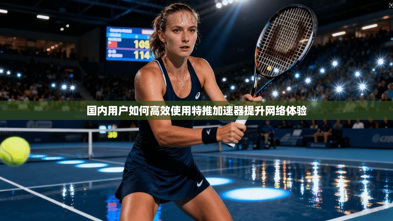 国内用户如何高效使用特推加速器提升网络体验