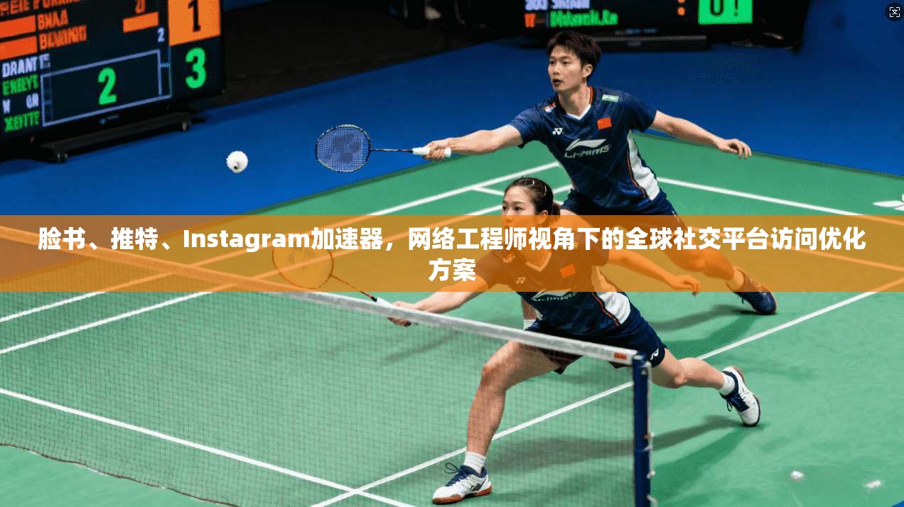 脸书、推特、Instagram加速器，网络工程师视角下的全球社交平台访问优化方案